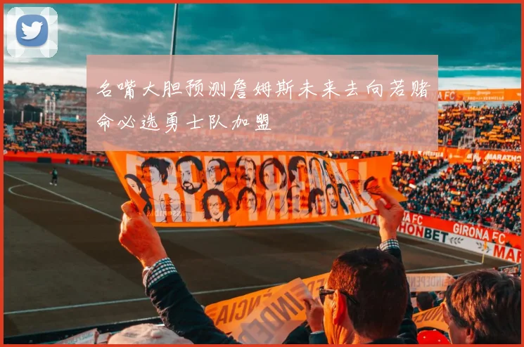 名嘴大胆预测詹姆斯未来去向若赌命必选勇士队加盟