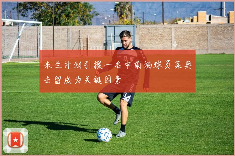 米兰计划引援一名中前场球员莱奥去留成为关键因素