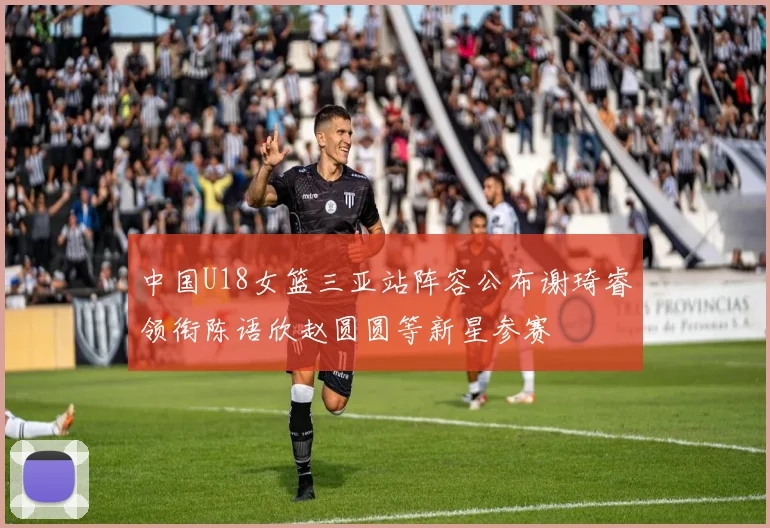 中国U18女篮三亚站阵容公布谢琦睿领衔陈语欣赵圆圆等新星参赛