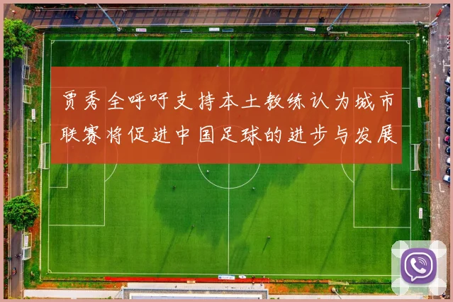 贾秀全呼吁支持本土教练认为城市联赛将促进中国足球的进步与发展