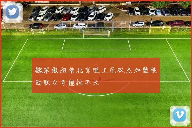 魏家傲租借北京理工范双杰加盟陕西联合可能性不大