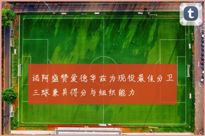 诺阿盛赞爱德华兹为现役最佳分卫三球兼具得分与组织能力