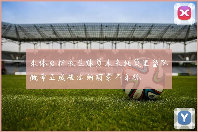 米体分析米兰球员未来托莫里留队概率五成福法纳前景不乐观