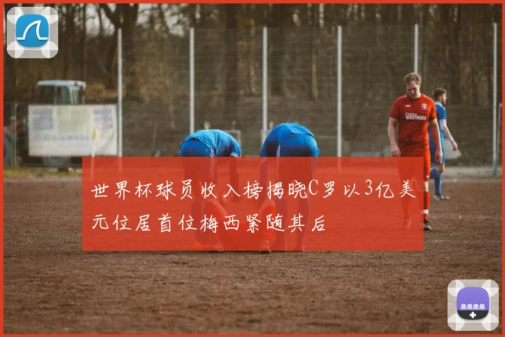 世界杯球员收入榜揭晓C罗以3亿美元位居首位梅西紧随其后