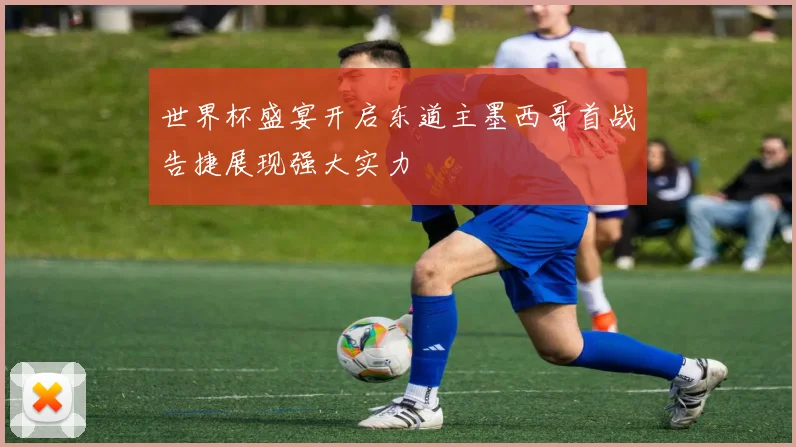 世界杯盛宴开启东道主墨西哥首战告捷展现强大实力
