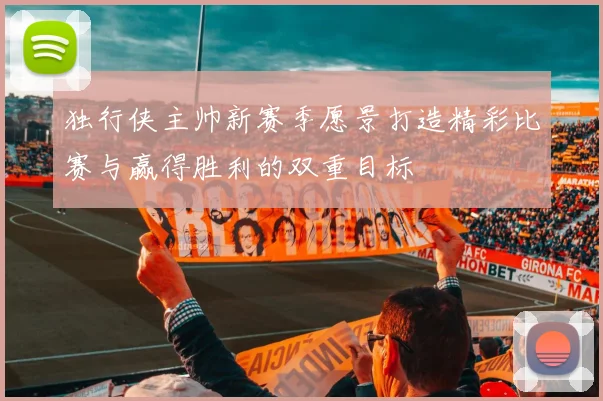 独行侠主帅新赛季愿景打造精彩比赛与赢得胜利的双重目标