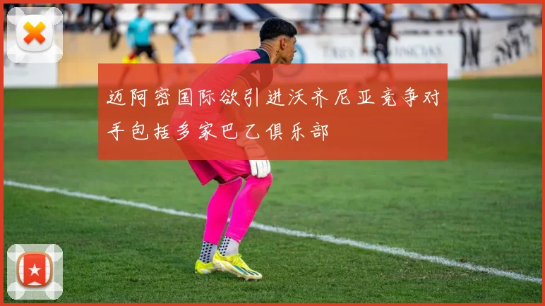 迈阿密国际欲引进沃齐尼亚竞争对手包括多家巴乙俱乐部
