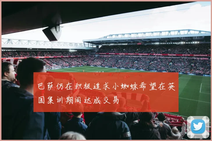 巴萨仍在积极追求小蜘蛛希望在英国集训期间达成交易